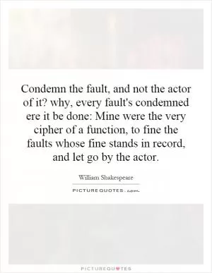 Condemn the fault, and not the actor of it? why, every fault's condemned ere it be done: Mine were the very cipher of a function, to fine the faults whose fine stands in record, and let go by the actor Picture Quote #1