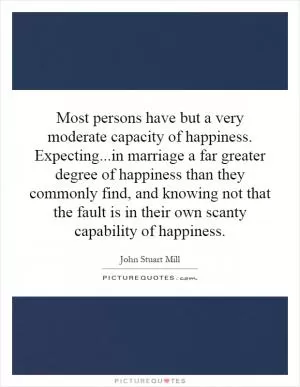 Most persons have but a very moderate capacity of happiness. Expecting...in marriage a far greater degree of happiness than they commonly find, and knowing not that the fault is in their own scanty capability of happiness Picture Quote #1