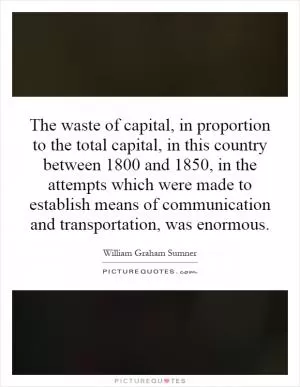 The waste of capital, in proportion to the total capital, in this country between 1800 and 1850, in the attempts which were made to establish means of communication and transportation, was enormous Picture Quote #1