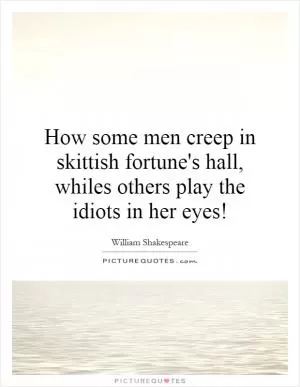 How some men creep in skittish fortune's hall, whiles others play the idiots in her eyes! Picture Quote #1