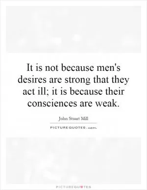 It is not because men's desires are strong that they act ill; it is because their consciences are weak Picture Quote #1