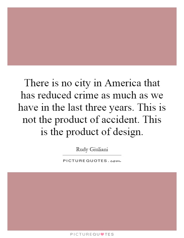 There is no city in America that has reduced crime as much as we have in the last three years. This is not the product of accident. This is the product of design Picture Quote #1