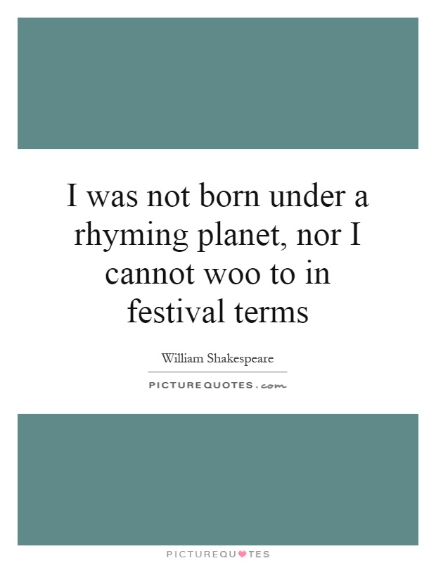 I was not born under a rhyming planet, nor I cannot woo to in festival terms Picture Quote #1