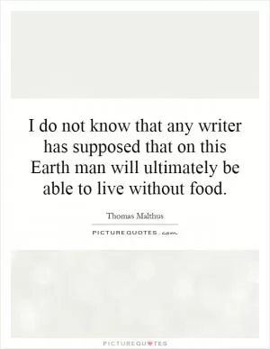 I do not know that any writer has supposed that on this Earth man will ultimately be able to live without food Picture Quote #1