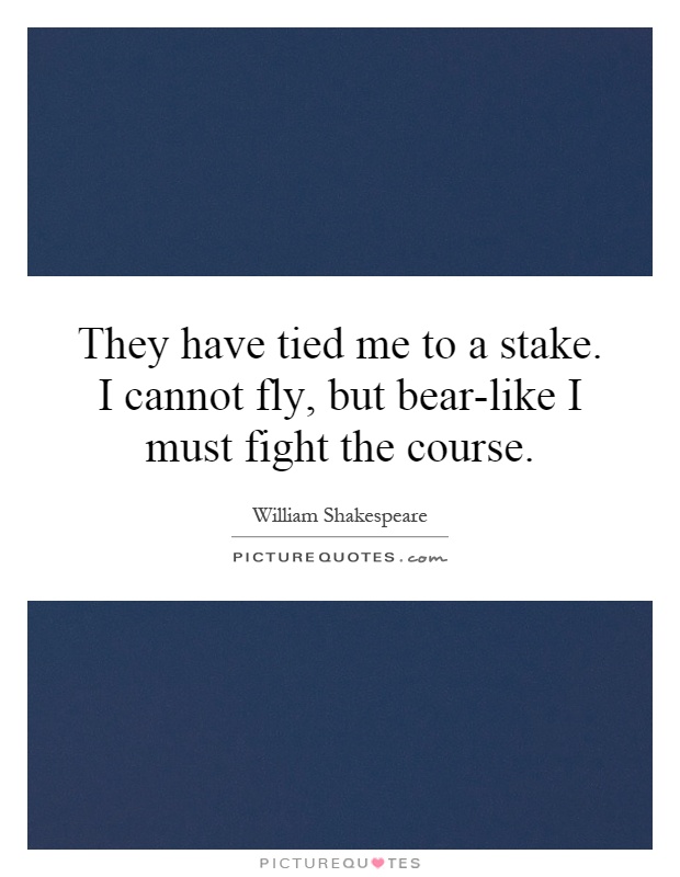 They have tied me to a stake. I cannot fly, but bear-like I must fight the course Picture Quote #1