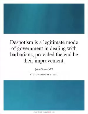 Despotism is a legitimate mode of government in dealing with barbarians, provided the end be their improvement Picture Quote #1