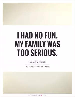 I had no fun. My family was too serious Picture Quote #1