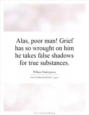 Alas, poor man! Grief has so wrought on him he takes false shadows for true substances Picture Quote #1