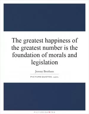 The greatest happiness of the greatest number is the foundation of morals and legislation Picture Quote #1