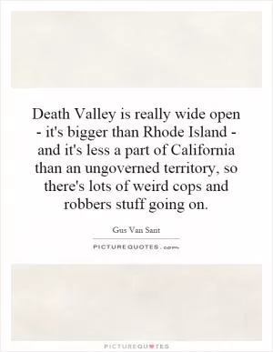 Death Valley is really wide open - it's bigger than Rhode Island - and it's less a part of California than an ungoverned territory, so there's lots of weird cops and robbers stuff going on Picture Quote #1