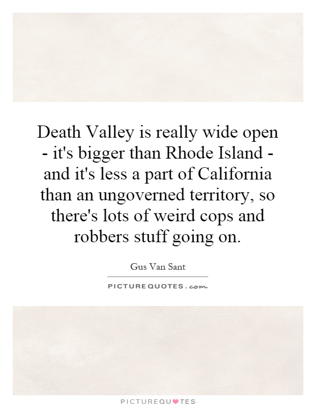 Death Valley is really wide open - it's bigger than Rhode Island - and it's less a part of California than an ungoverned territory, so there's lots of weird cops and robbers stuff going on Picture Quote #1