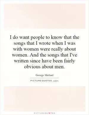 I do want people to know that the songs that I wrote when I was with women were really about women. And the songs that I've written since have been fairly obvious about men Picture Quote #1