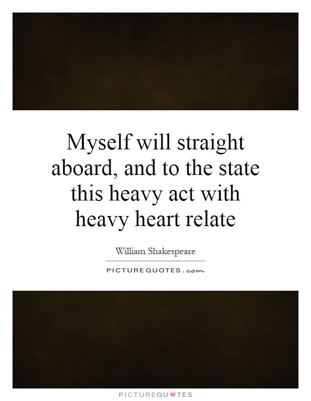Myself will straight aboard, and to the state this heavy act with heavy heart relate Picture Quote #1