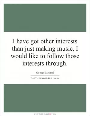I have got other interests than just making music. I would like to follow those interests through Picture Quote #1