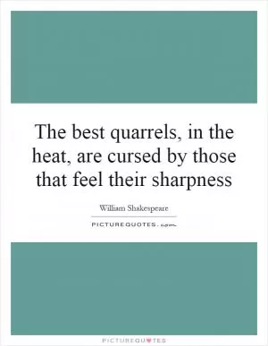 The best quarrels, in the heat, are cursed by those that feel their sharpness Picture Quote #1