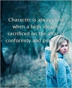 Character is always lost when a high ideal is sacrificed on the altar of conformity and popularity Picture Quote #1