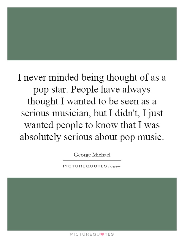 I never minded being thought of as a pop star. People have always thought I wanted to be seen as a serious musician, but I didn't, I just wanted people to know that I was absolutely serious about pop music Picture Quote #1