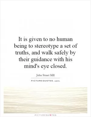 It is given to no human being to stereotype a set of truths, and walk safely by their guidance with his mind's eye closed Picture Quote #1