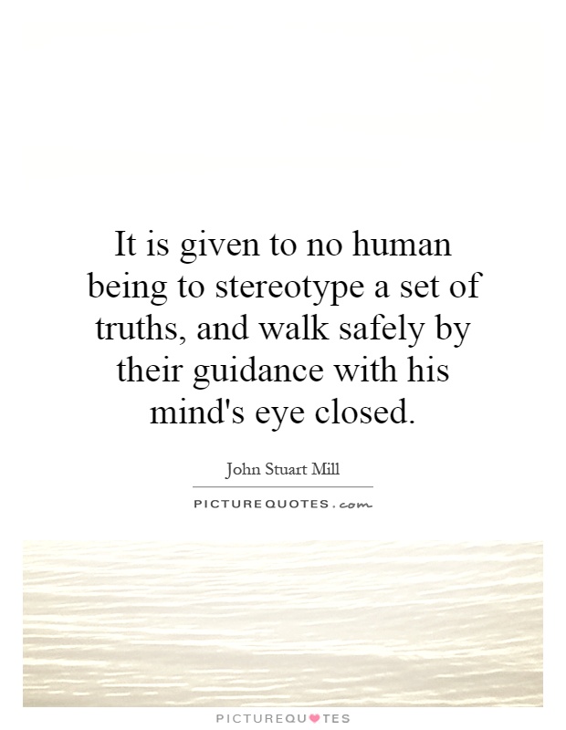 It is given to no human being to stereotype a set of truths, and walk safely by their guidance with his mind's eye closed Picture Quote #1