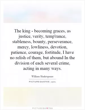 The king - becoming graces, as justice, verity, temp'rance, stableness, bounty, perseverance, mercy, lowliness, devotion, patience, courage, fortitude, I have no relish of them, but abound In the division of each several crime, acting in many ways Picture Quote #1