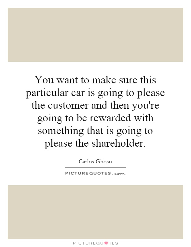 You want to make sure this particular car is going to please the customer and then you're going to be rewarded with something that is going to please the shareholder Picture Quote #1