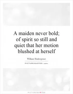A maiden never bold; of spirit so still and quiet that her motion blushed at herself Picture Quote #1