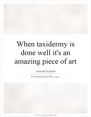 When taxidermy is done well it's an amazing piece of art Picture Quote #1