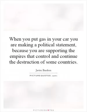 When you put gas in your car you are making a political statement, because you are supporting the empires that control and continue the destruction of some countries Picture Quote #1