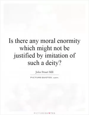 Is there any moral enormity which might not be justified by imitation of such a deity? Picture Quote #1