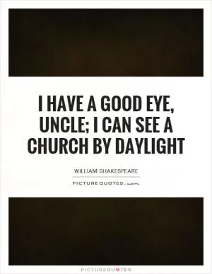 I have a good eye, uncle; I can see a church by daylight Picture Quote #1