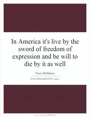 In America it's live by the sword of freedom of expression and be will to die by it as well Picture Quote #1