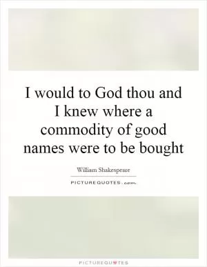 I would to God thou and I knew where a commodity of good names were to be bought Picture Quote #1