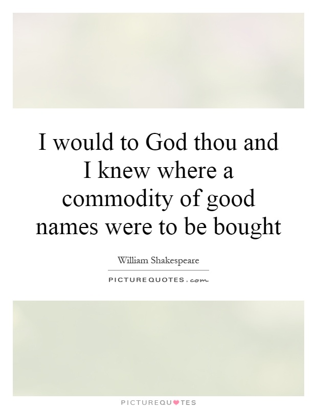 I would to God thou and I knew where a commodity of good names were to be bought Picture Quote #1