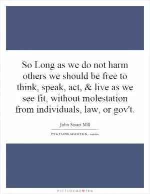 So Long as we do not harm others we should be free to think, speak, act, and live as we see fit, without molestation from individuals, law, or gov't Picture Quote #1