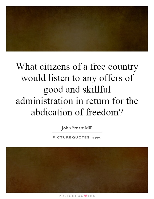 What citizens of a free country would listen to any offers of good and skillful administration in return for the abdication of freedom? Picture Quote #1