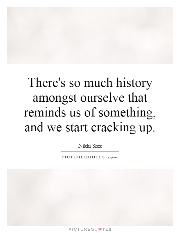 There's so much history amongst ourselve that reminds us of something, and we start cracking up Picture Quote #1