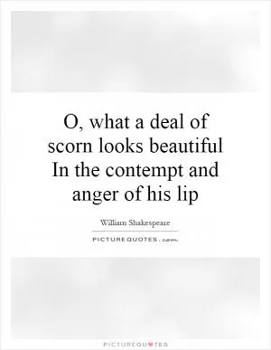 O, what a deal of scorn looks beautiful In the contempt and anger of his lip Picture Quote #1