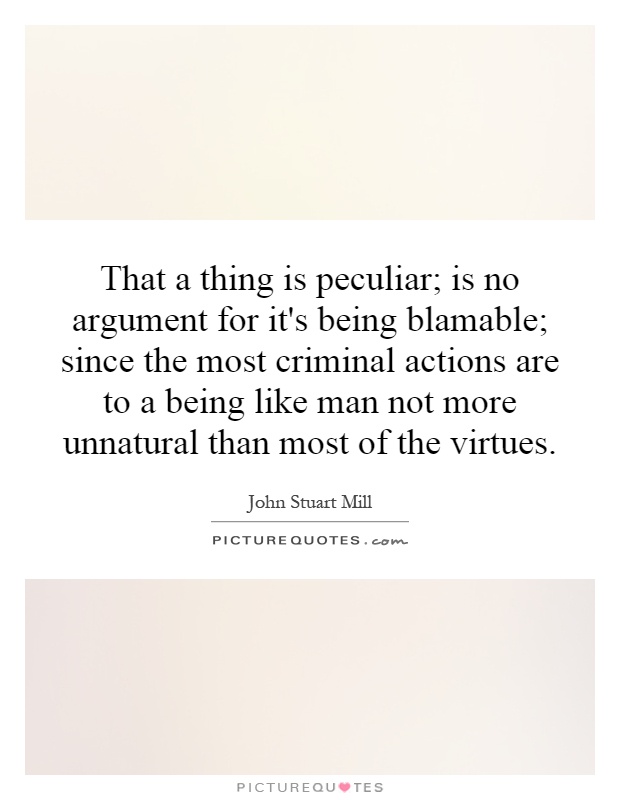 That a thing is peculiar; is no argument for it's being blamable; since the most criminal actions are to a being like man not more unnatural than most of the virtues Picture Quote #1