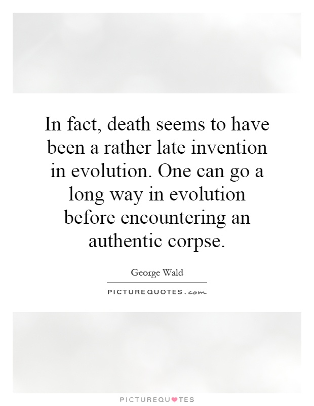 In fact, death seems to have been a rather late invention in evolution. One can go a long way in evolution before encountering an authentic corpse Picture Quote #1