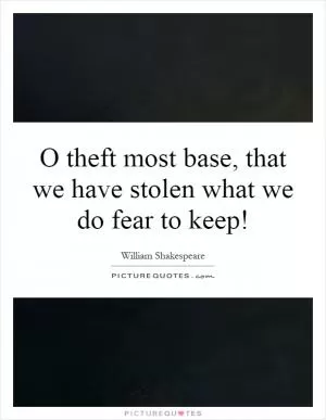 O theft most base, that we have stolen what we do fear to keep! Picture Quote #1