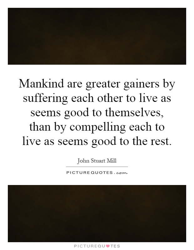 Mankind are greater gainers by suffering each other to live as seems good to themselves, than by compelling each to live as seems good to the rest Picture Quote #1