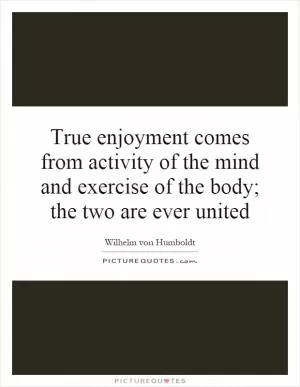 True enjoyment comes from activity of the mind and exercise of the body; the two are ever united Picture Quote #1