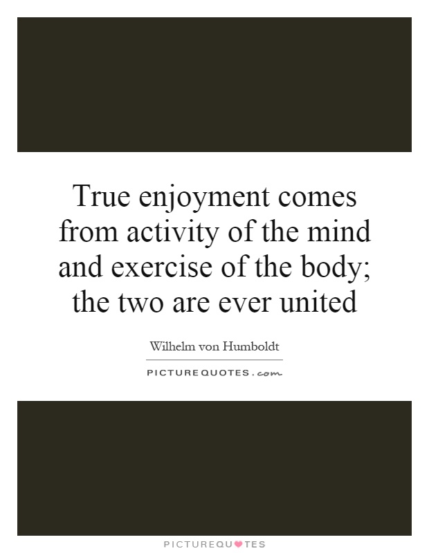 True enjoyment comes from activity of the mind and exercise of the body; the two are ever united Picture Quote #1