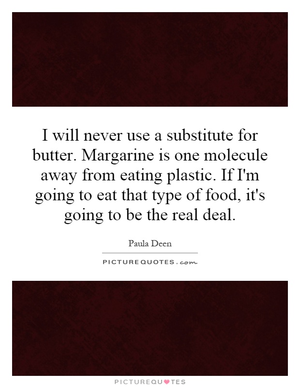 I will never use a substitute for butter. Margarine is one molecule away from eating plastic. If I'm going to eat that type of food, it's going to be the real deal Picture Quote #1