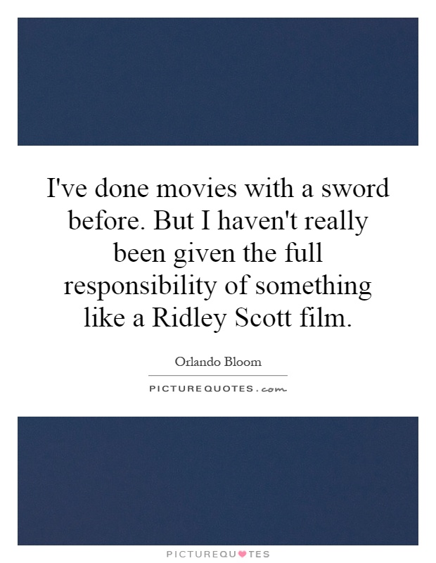 I've done movies with a sword before. But I haven't really been given the full responsibility of something like a Ridley Scott film Picture Quote #1