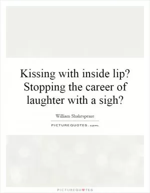 Kissing with inside lip? Stopping the career of laughter with a sigh? Picture Quote #1