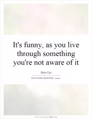 It's funny, as you live through something you're not aware of it Picture Quote #1