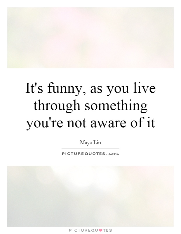 It's funny, as you live through something you're not aware of it Picture Quote #1