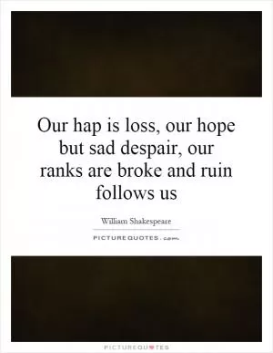 Our hap is loss, our hope but sad despair, our ranks are broke and ruin follows us Picture Quote #1