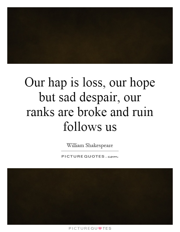 Our hap is loss, our hope but sad despair, our ranks are broke and ruin follows us Picture Quote #1